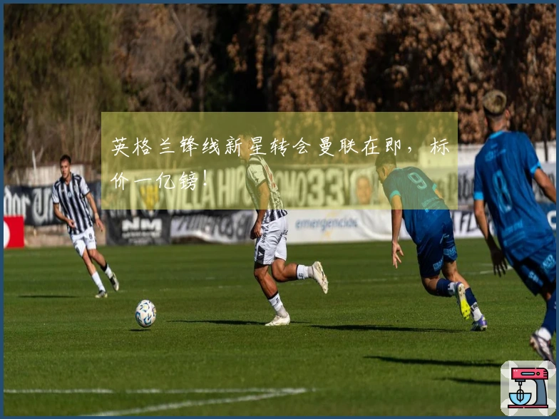 英格兰锋线新星转会曼联在即，标价一亿镑！