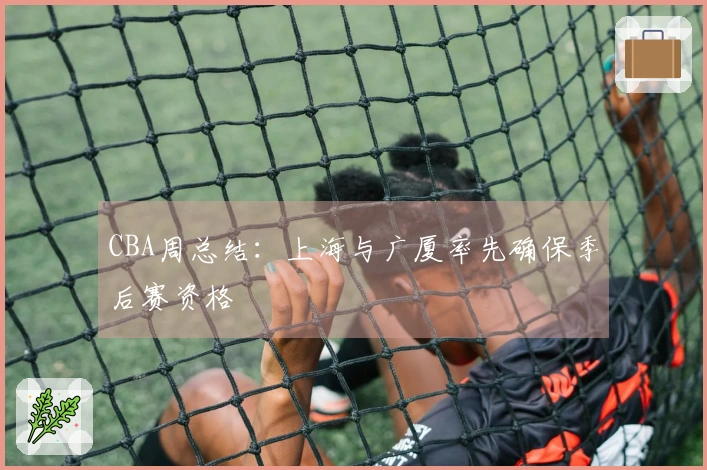 CBA周总结：上海与广厦率先确保季后赛资格