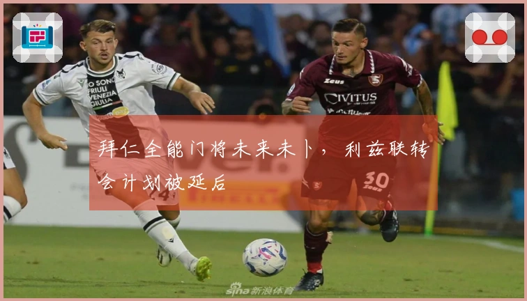 拜仁全能门将未来未卜，利兹联转会计划被延后
