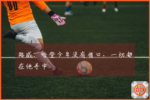 路威：哈登今年没有借口，一切都在他手中