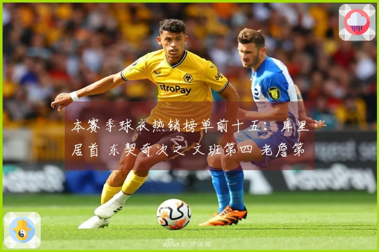 本赛季球衣热销榜单前十五：库里居首 东契奇次之 文班第四 老詹第五 弗拉格第九