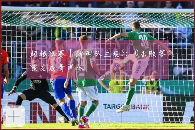 超越联赛｜新田队主场5：0击败零陵龙成青训队