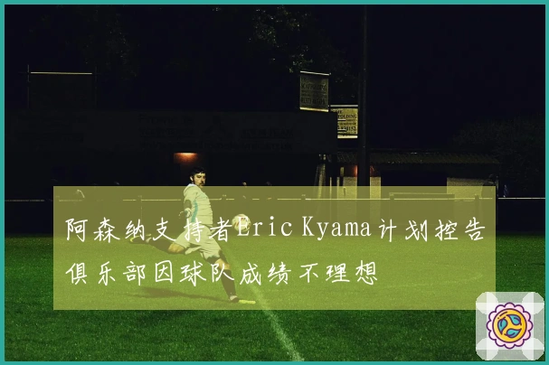 阿森纳支持者Eric Kyama计划控告俱乐部因球队成绩不理想
