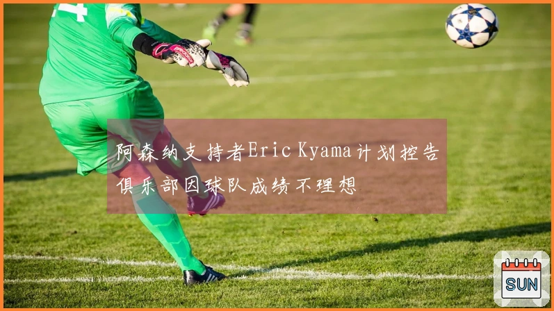 阿森纳支持者Eric Kyama计划控告俱乐部因球队成绩不理想