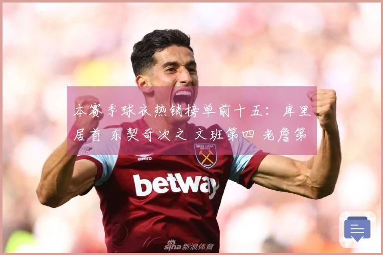 本赛季球衣热销榜单前十五：库里居首 东契奇次之 文班第四 老詹第五 弗拉格第九