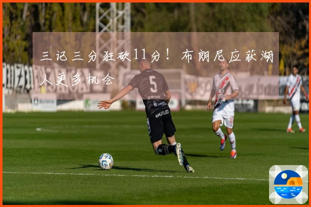三记三分狂砍11分！布朗尼应获湖人更多机会