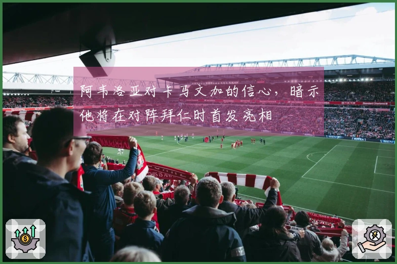 阿韦洛亚对卡马文加的信心，暗示他将在对阵拜仁时首发亮相