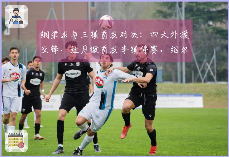 铜梁龙与三镇首发对决：四大外援交锋，杜月徵首发李镇停赛，绍尔参与战斗