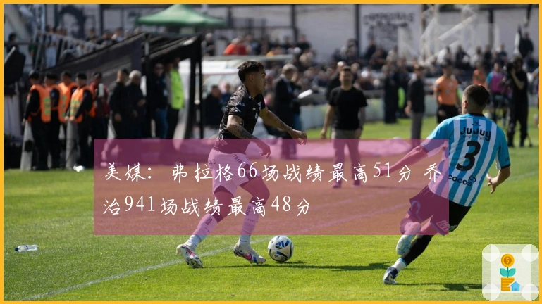 美媒：弗拉格66场战绩最高51分 乔治941场战绩最高48分