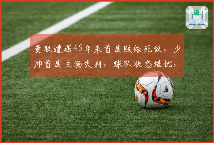 曼联遭遇45年来首度败给死敌，少帅首度主场失利，球队状态堪忧，休假24天！