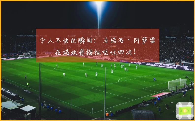 令人不快的瞬间：马诺洛·冈萨雷斯在诺坎普模拟呕吐四次！
