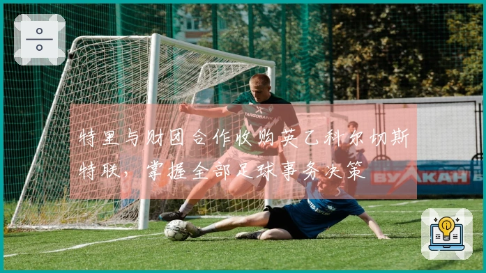 特里与财团合作收购英乙科尔切斯特联，掌握全部足球事务决策