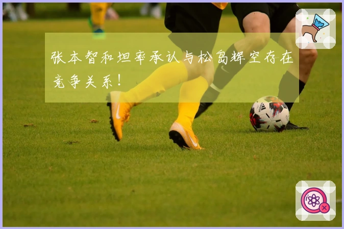 张本智和坦率承认与松岛辉空存在竞争关系！