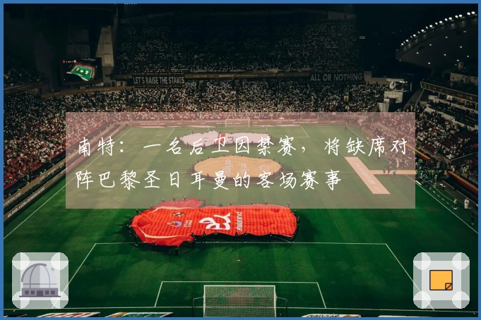 南特：一名后卫因禁赛，将缺席对阵巴黎圣日耳曼的客场赛事