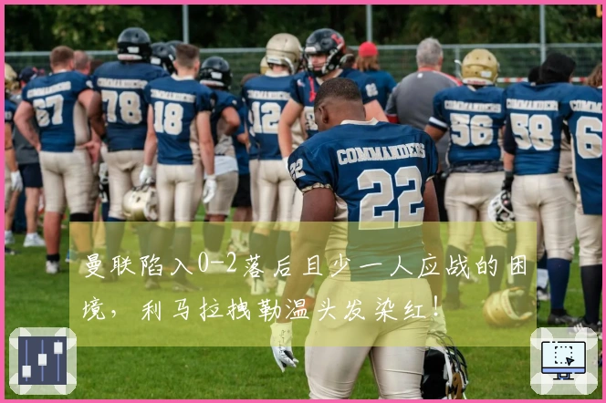 曼联陷入0-2落后且少一人应战的困境，利马拉拽勒温头发染红！