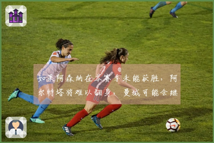 如果阿森纳在本赛季未能获胜，阿尔特塔将难以翻身，曼城可能会继续保持冠军空缺。