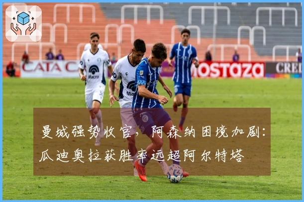 曼城强势收官，阿森纳困境加剧：瓜迪奥拉获胜率远超阿尔特塔