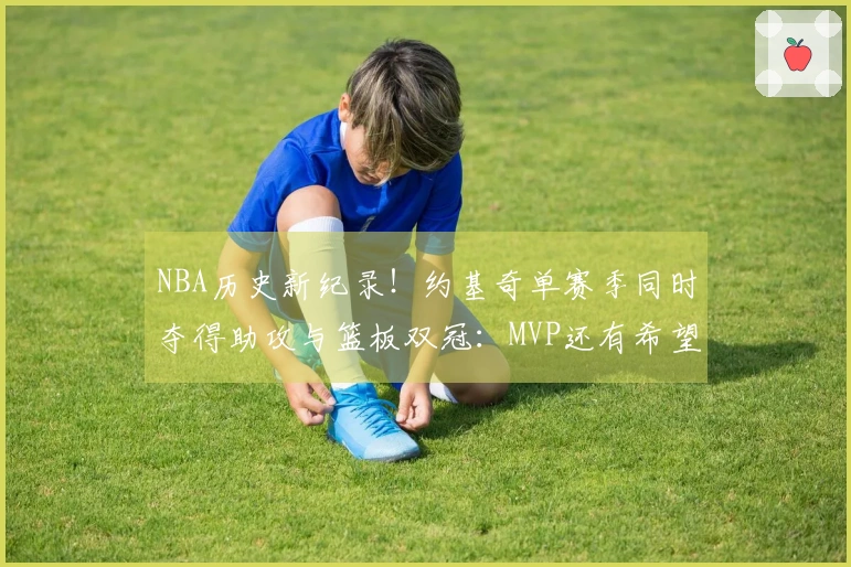 NBA历史新纪录！约基奇单赛季同时夺得助攻与篮板双冠：MVP还有希望吗？