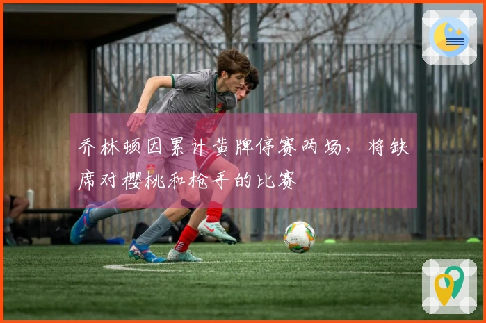 乔林顿因累计黄牌停赛两场，将缺席对樱桃和枪手的比赛