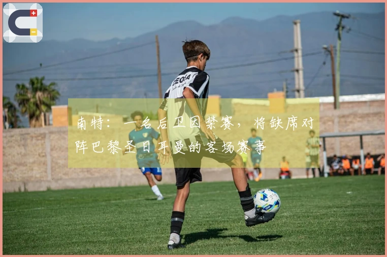 南特：一名后卫因禁赛，将缺席对阵巴黎圣日耳曼的客场赛事