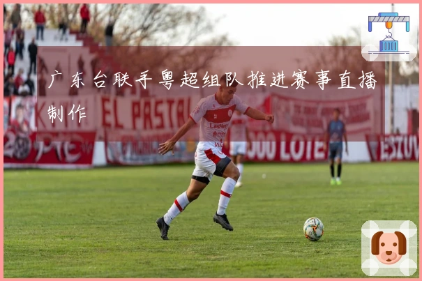 广东台联手粤超组队推进赛事直播制作