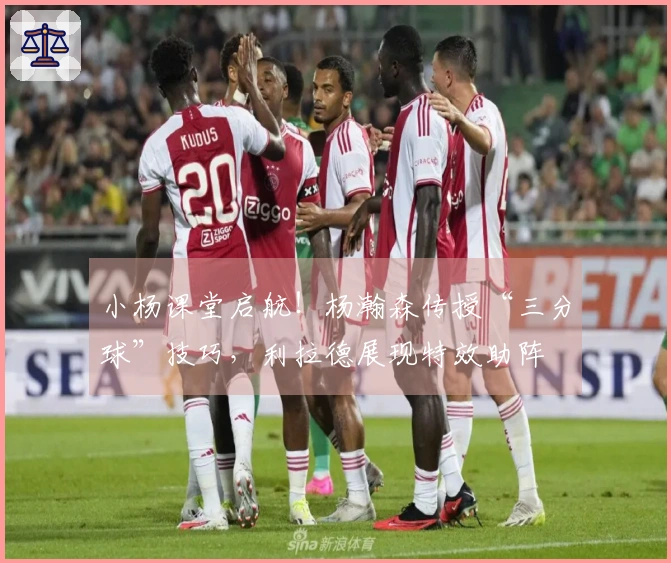 小杨课堂启航！杨瀚森传授“三分球”技巧，利拉德展现特效助阵