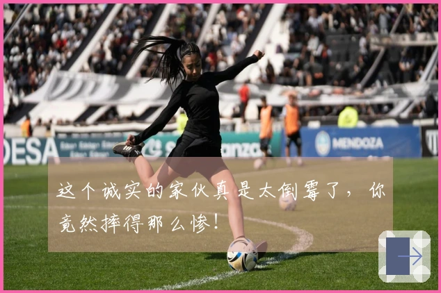 这个诚实的家伙真是太倒霉了，你竟然摔得那么惨！
