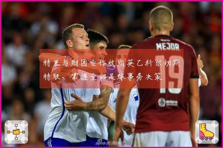 特里与财团合作收购英乙科尔切斯特联，掌握全部足球事务决策