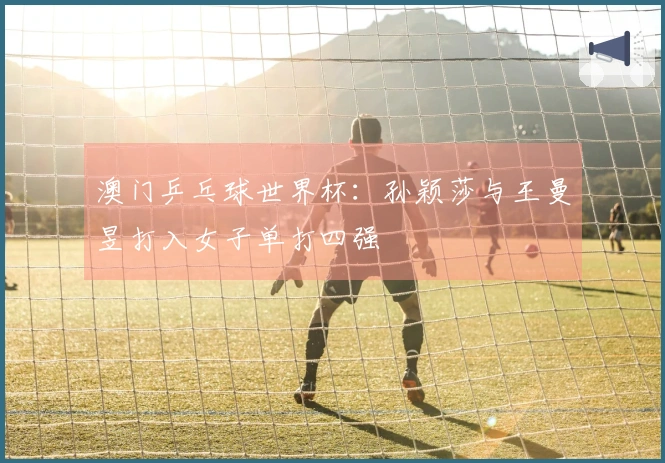 澳门乒乓球世界杯：孙颖莎与王曼昱打入女子单打四强