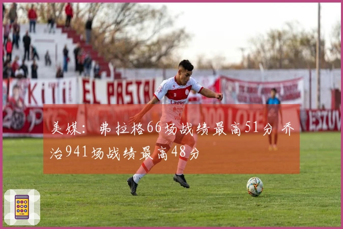 美媒：弗拉格66场战绩最高51分 乔治941场战绩最高48分