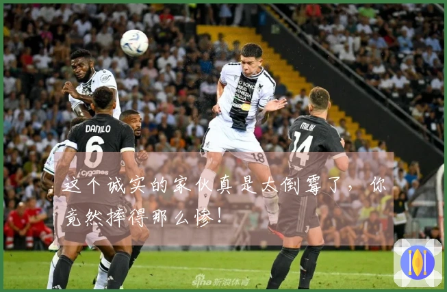 这个诚实的家伙真是太倒霉了，你竟然摔得那么惨！