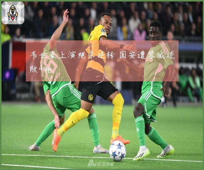 韦世豪上演绝杀逆转 国安遭蓉城连败4轮