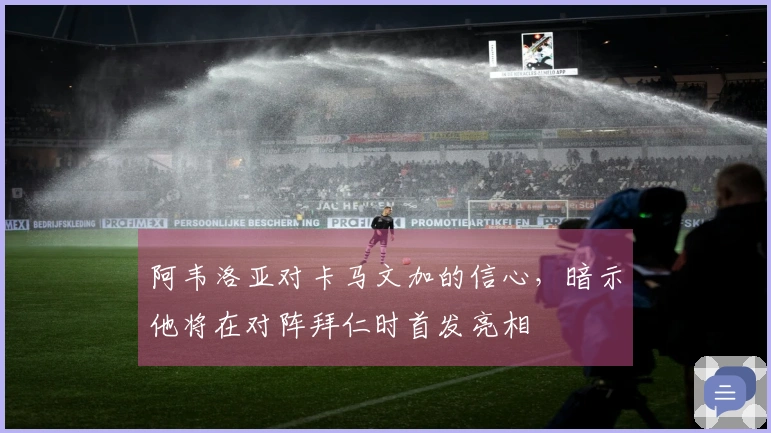 阿韦洛亚对卡马文加的信心，暗示他将在对阵拜仁时首发亮相