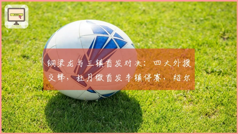 铜梁龙与三镇首发对决：四大外援交锋，杜月徵首发李镇停赛，绍尔参与战斗