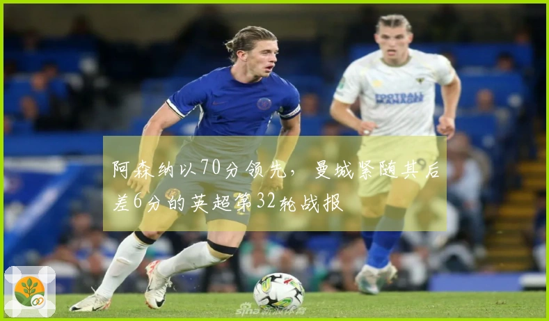 阿森纳以70分领先，曼城紧随其后差6分的英超第32轮战报